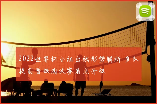 2022世界杯小组出线形势解析 多队提前晋级淘汰赛看点升级