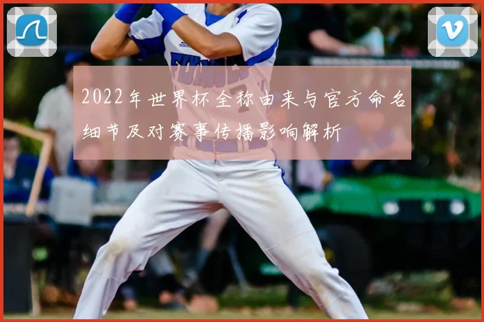 2022年世界杯全称由来与官方命名细节及对赛事传播影响解析