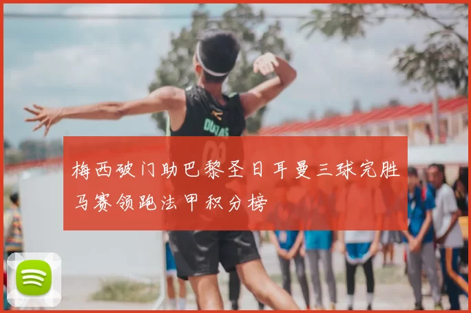 梅西破门助巴黎圣日耳曼三球完胜马赛领跑法甲积分榜