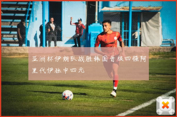 亚洲杯伊朗队战胜韩国晋级四强阿里代伊独中四元