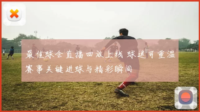 最佳球会直播回放上线 球迷可重温赛事关键进球与精彩瞬间