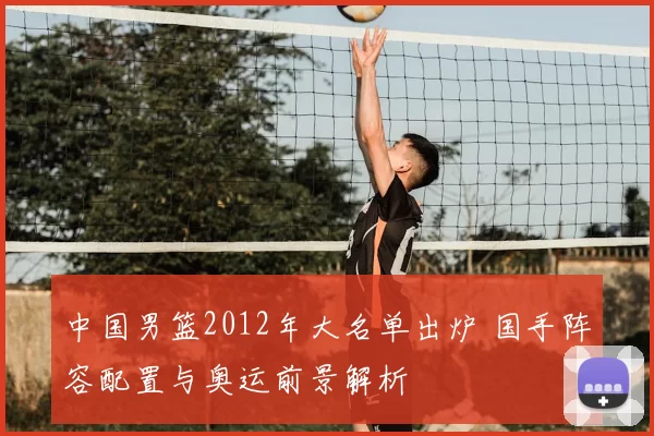 中国男篮2012年大名单出炉 国手阵容配置与奥运前景解析