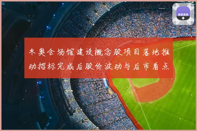 冬奥会场馆建设概念股项目落地推动招标完成后股价波动与后市看点