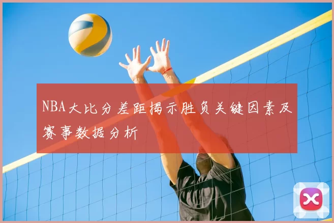 NBA大比分差距揭示胜负关键因素及赛事数据分析