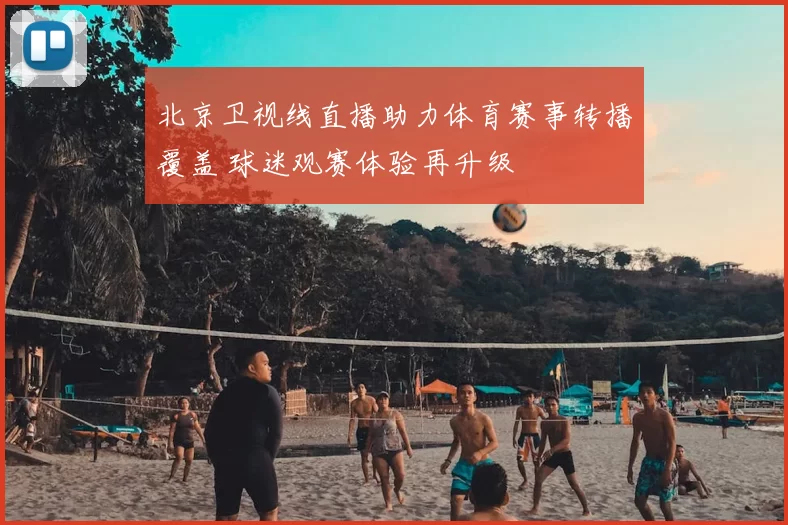 北京卫视线直播助力体育赛事转播覆盖 球迷观赛体验再升级