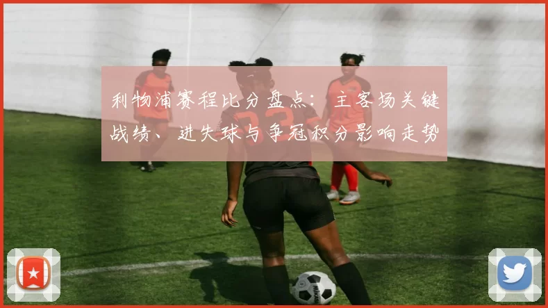 利物浦赛程比分盘点:主客场关键战绩、进失球与争冠积分影响走势