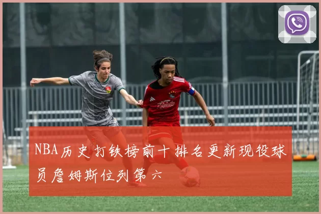 NBA历史打铁榜前十排名更新现役球员詹姆斯位列第六