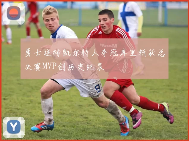 勇士逆转凯尔特人夺冠库里斩获总决赛MVP创历史纪录