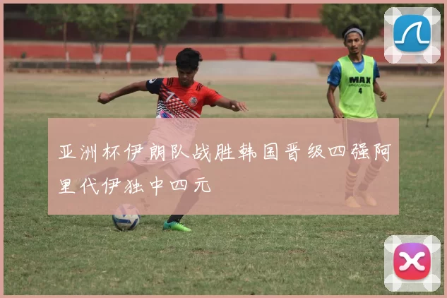 亚洲杯伊朗队战胜韩国晋级四强阿里代伊独中四元