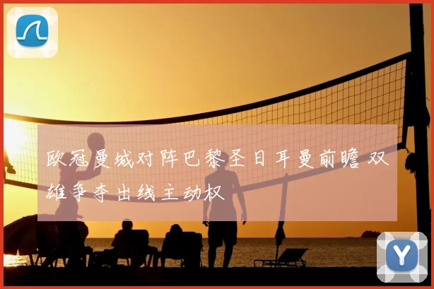 欧冠曼城对阵巴黎圣日耳曼前瞻 双雄争夺出线主动权