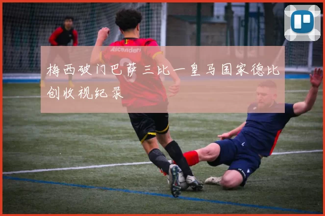 梅西破门巴萨三比一皇马国家德比创收视纪录