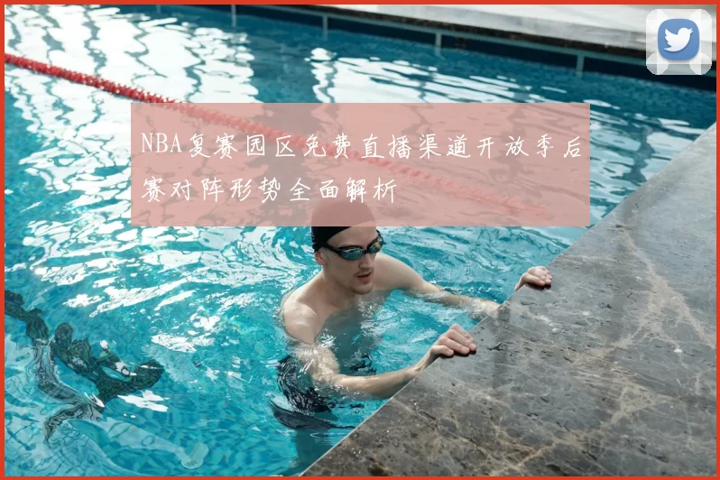NBA复赛园区免费直播渠道开放季后赛对阵形势全面解析