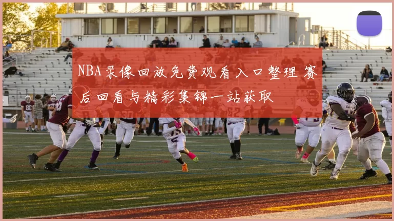 NBA录像回放免费观看入口整理 赛后回看与精彩集锦一站获取