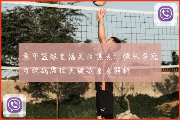 意甲篮球直播关注焦点：强队争冠与欧战席位关键战看点解析