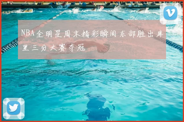 NBA全明星周末精彩瞬间东部胜出库里三分大赛夺冠