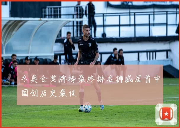 冬奥会奖牌榜最终排名挪威居首中国创历史最佳