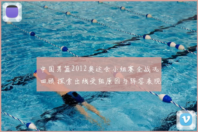 中国男篮2012奥运会小组赛全战况回顾 探索出线受阻原因与阵容表现