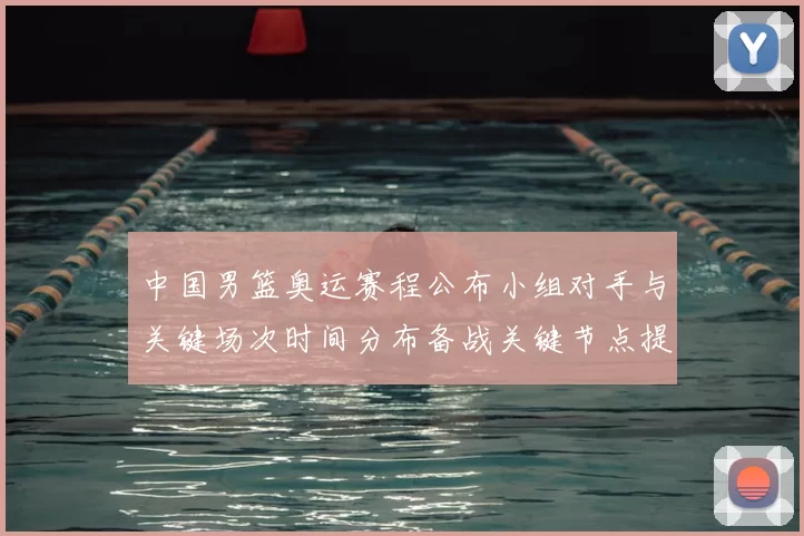 中国男篮奥运赛程公布小组对手与关键场次时间分布备战关键节点提示