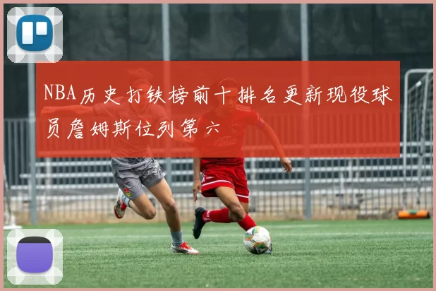 NBA历史打铁榜前十排名更新现役球员詹姆斯位列第六