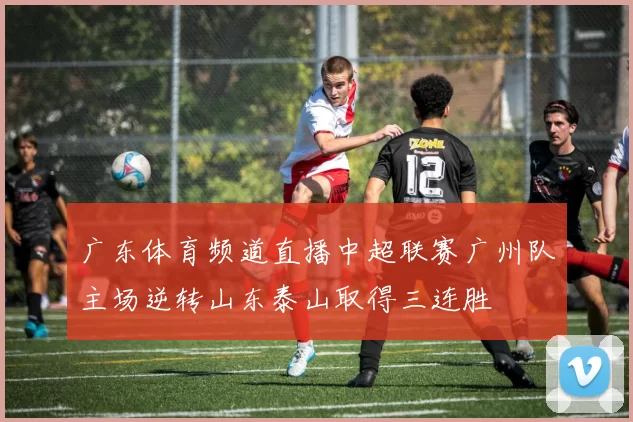 广东体育频道直播中超联赛广州队主场逆转山东泰山取得三连胜