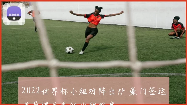 2022世界杯小组对阵出炉 豪门签运差异揭示各组出线难度