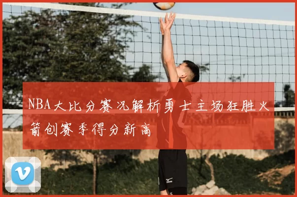 NBA大比分赛况解析勇士主场狂胜火箭创赛季得分新高