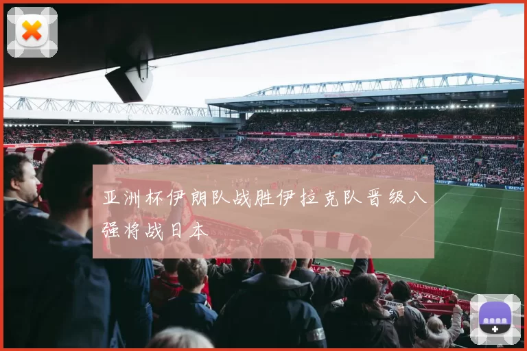 亚洲杯伊朗队战胜伊拉克队晋级八强将战日本