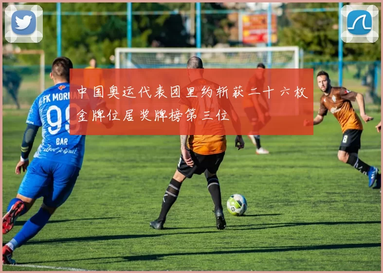 中国奥运代表团里约斩获二十六枚金牌位居奖牌榜第三位