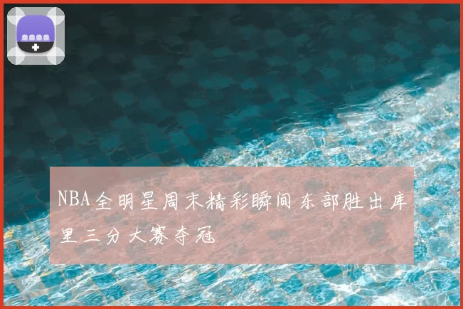 NBA全明星周末精彩瞬间东部胜出库里三分大赛夺冠