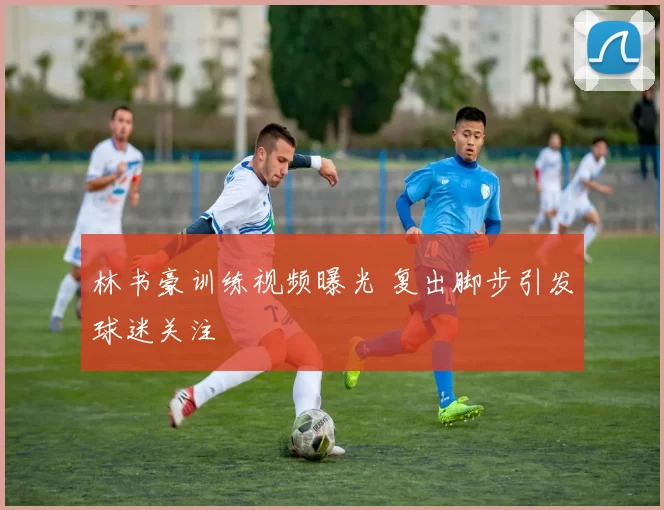 林书豪训练视频曝光 复出脚步引发球迷关注