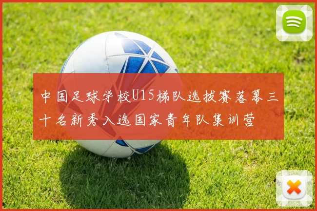 中国足球学校U15梯队选拔赛落幕三十名新秀入选国家青年队集训营