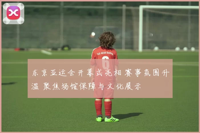 东京亚运会开幕式亮相 赛事氛围升温 聚焦场馆保障与文化展示