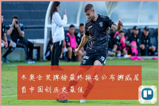 冬奥会奖牌榜最终排名公布挪威居首中国创历史最佳