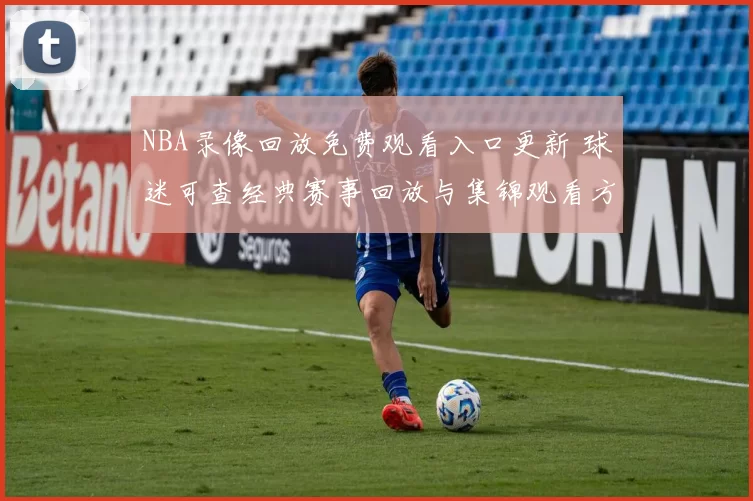 NBA录像回放免费观看入口更新 球迷可查经典赛事回放与集锦观看方式