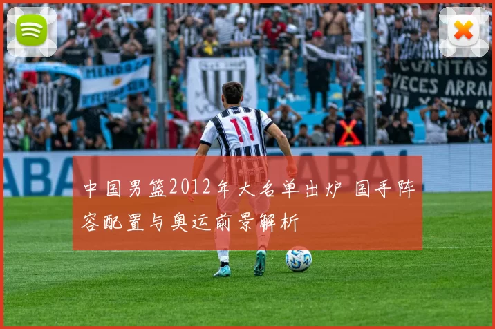 中国男篮2012年大名单出炉 国手阵容配置与奥运前景解析