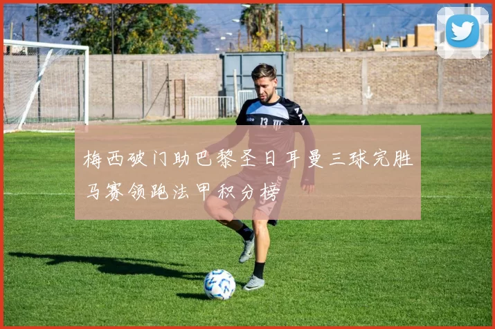 梅西破门助巴黎圣日耳曼三球完胜马赛领跑法甲积分榜