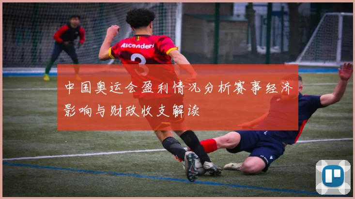 中国奥运会盈利情况分析赛事经济影响与财政收支解读