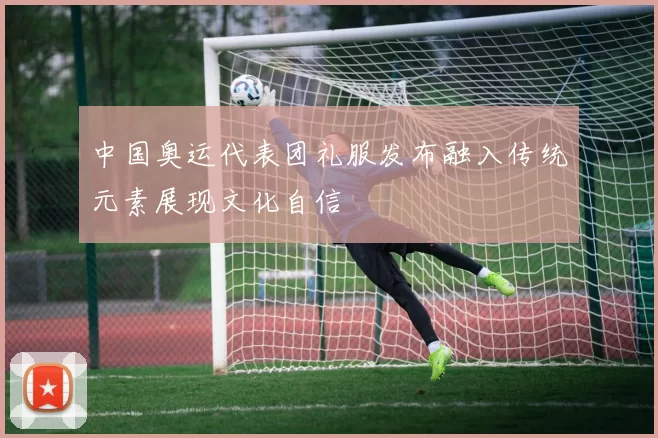 中国奥运代表团礼服发布融入传统元素展现文化自信