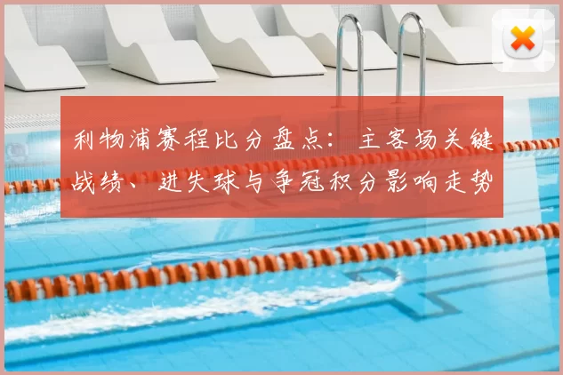 利物浦赛程比分盘点：主客场关键战绩、进失球与争冠积分影响走势