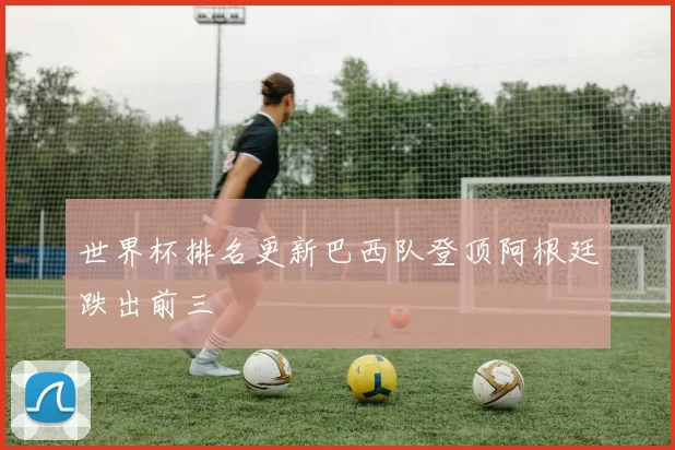 世界杯排名更新巴西队登顶阿根廷跌出前三