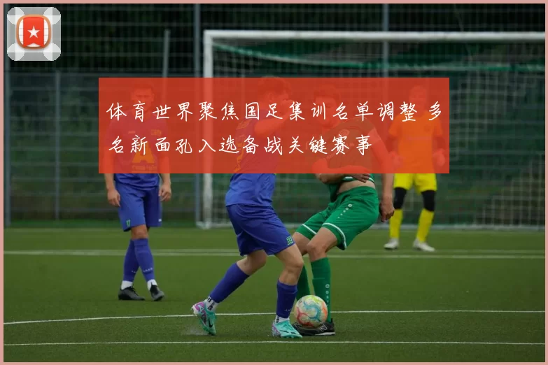 体育世界聚焦国足集训名单调整 多名新面孔入选备战关键赛事