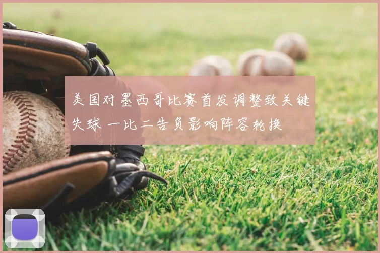 美国对墨西哥比赛首发调整致关键失球 一比二告负影响阵容轮换
