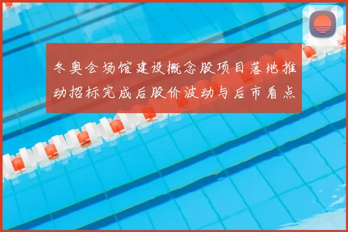 冬奥会场馆建设概念股项目落地推动招标完成后股价波动与后市看点