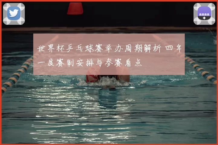 世界杯乒乓球赛举办周期解析 四年一度赛制安排与参赛看点