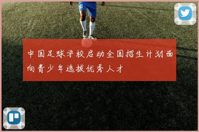 中国足球学校启动全国招生计划面向青少年选拔优秀人才