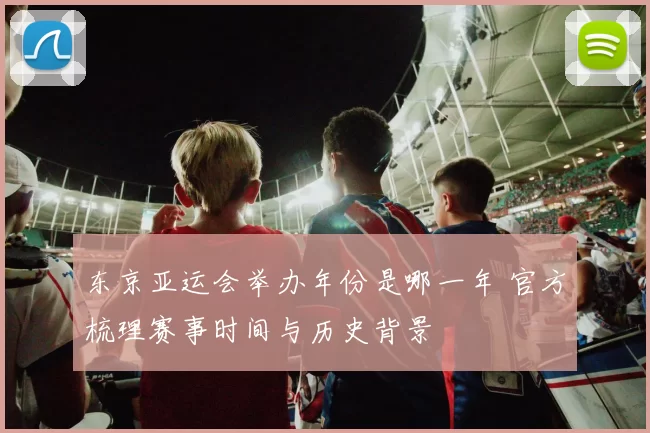 东京亚运会举办年份是哪一年 官方梳理赛事时间与历史背景