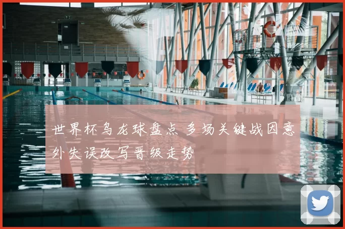 世界杯乌龙球盘点 多场关键战因意外失误改写晋级走势