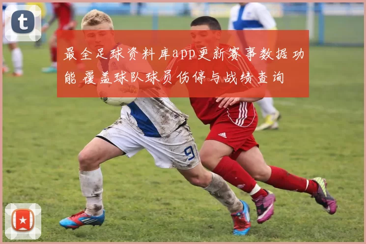 最全足球资料库app更新赛事数据功能 覆盖球队球员伤停与战绩查询