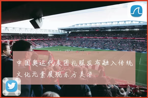 中国奥运代表团礼服发布融入传统文化元素展现东方美学