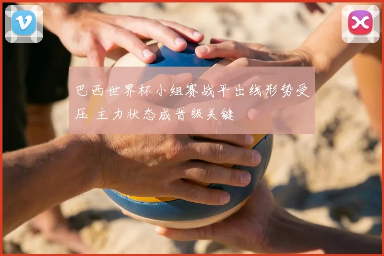 巴西世界杯小组赛战平出线形势受压 主力状态成晋级关键